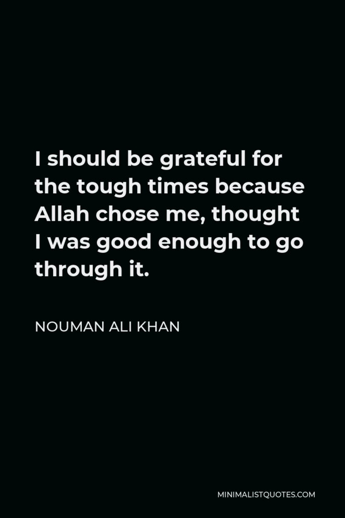 Nouman Ali Khan Quote - I should be grateful for the tough times because Allah chose me, thought I was good enough to go through it.