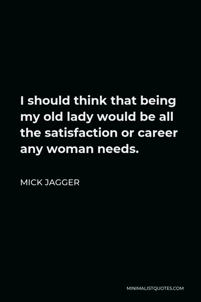 Mick Jagger Quote - I should think that being my old lady would be all the satisfaction or career any woman needs.