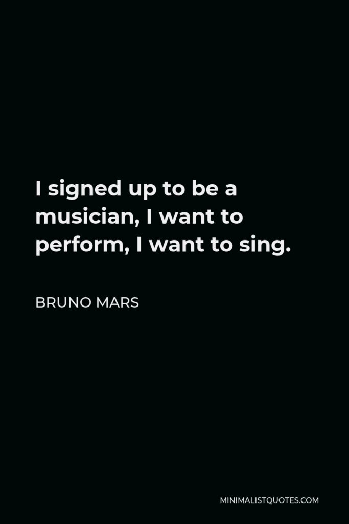Bruno Mars Quote - I signed up to be a musician, I want to perform, I want to sing.