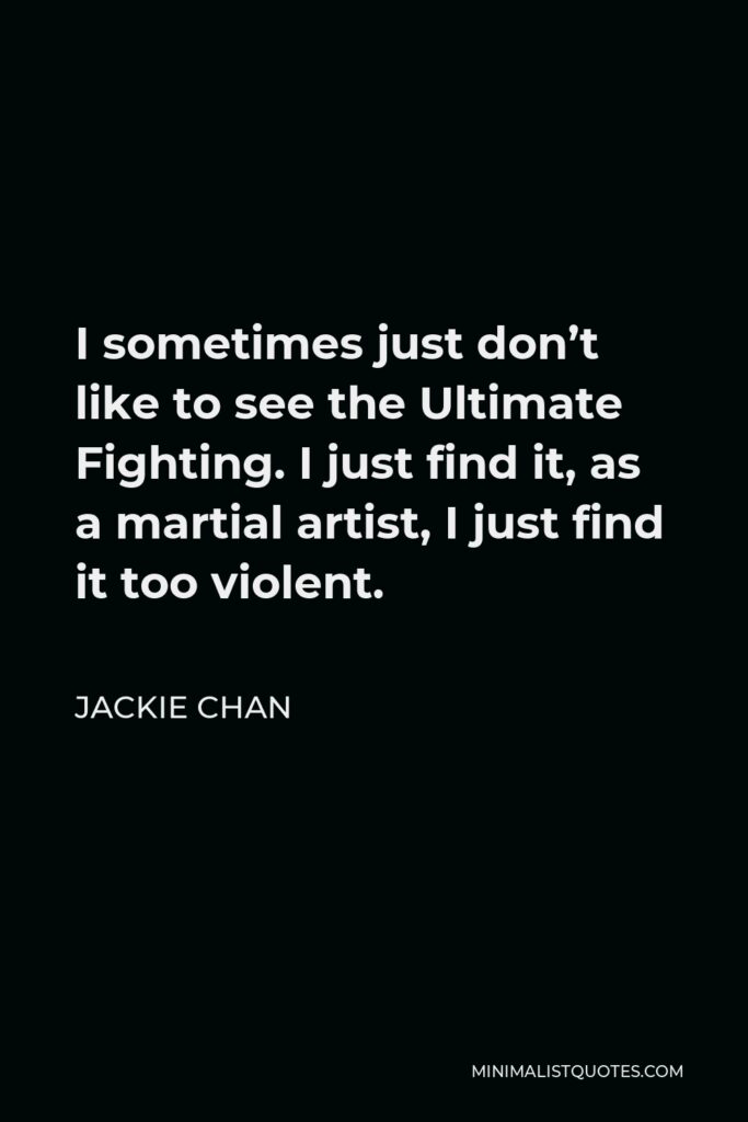 Jackie Chan Quote - I sometimes just don’t like to see the Ultimate Fighting. I just find it, as a martial artist, I just find it too violent.