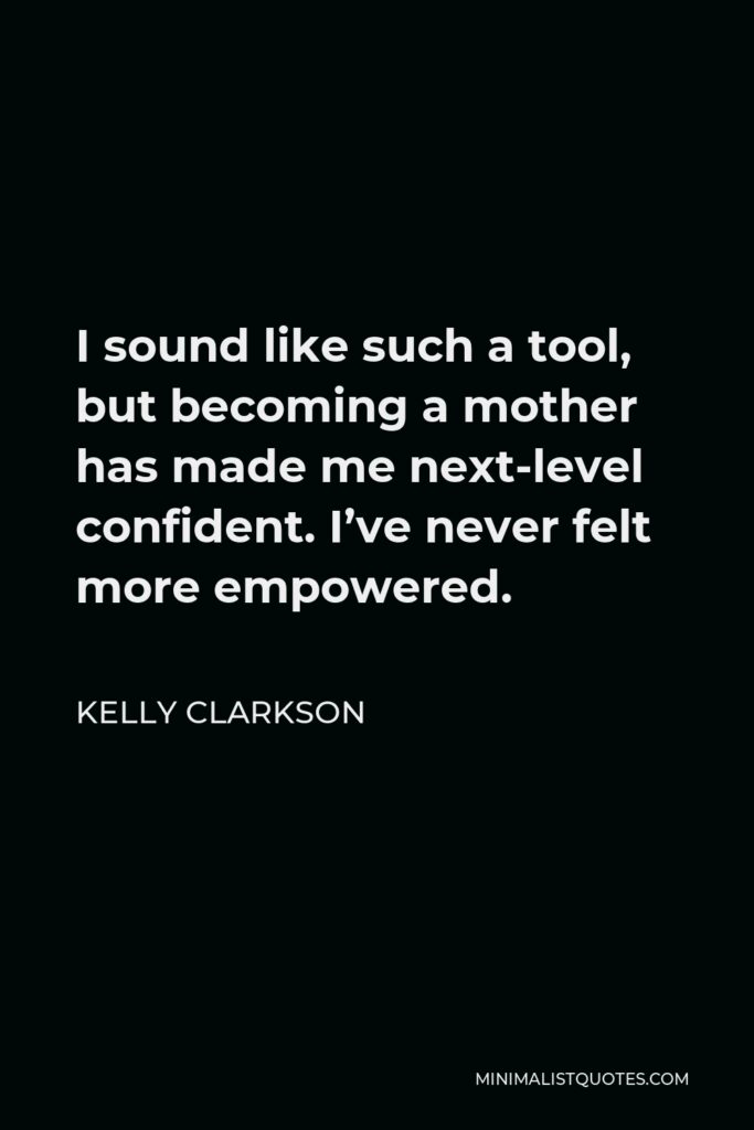 Kelly Clarkson Quote - I sound like such a tool, but becoming a mother has made me next-level confident. I’ve never felt more empowered.