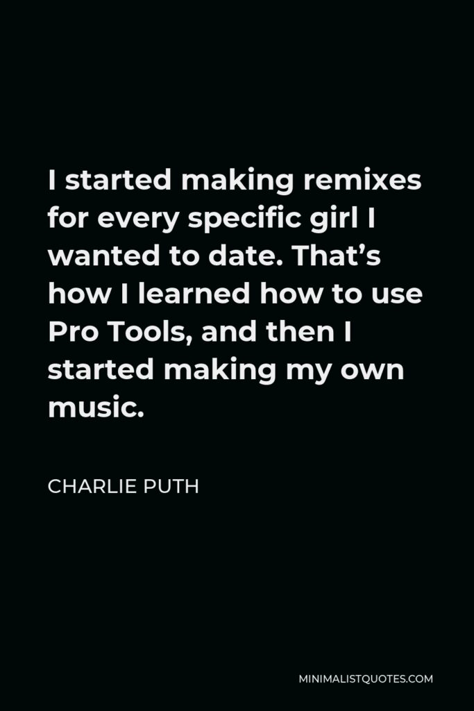 Charlie Puth Quote - I started making remixes for every specific girl I wanted to date. That’s how I learned how to use Pro Tools, and then I started making my own music.