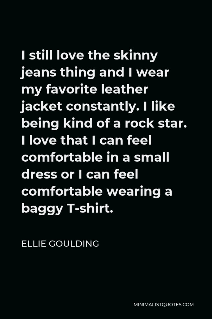 Ellie Goulding Quote - I still love the skinny jeans thing and I wear my favorite leather jacket constantly. I like being kind of a rock star. I love that I can feel comfortable in a small dress or I can feel comfortable wearing a baggy T-shirt.