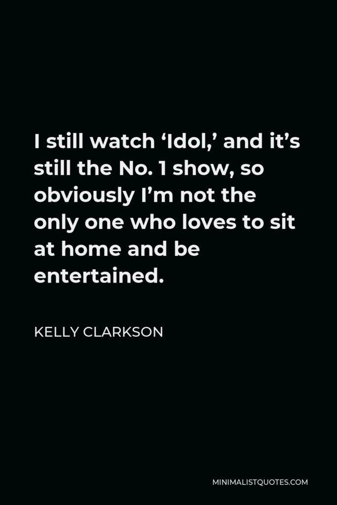 Kelly Clarkson Quote - I still watch ‘Idol,’ and it’s still the No. 1 show, so obviously I’m not the only one who loves to sit at home and be entertained.