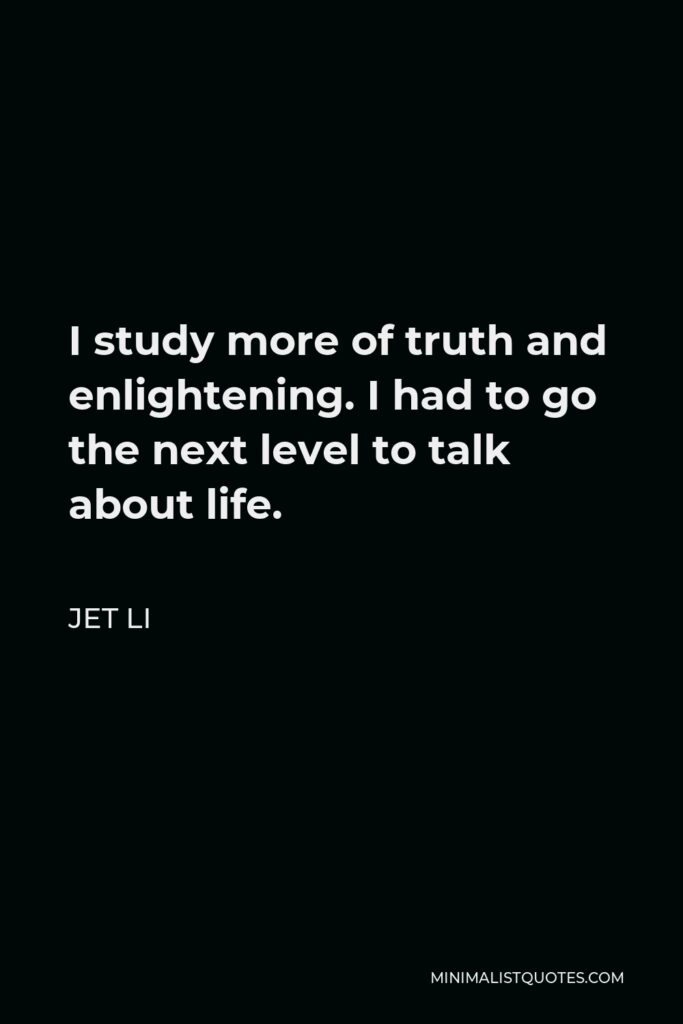 Jet Li Quote - I study more of truth and enlightening. I had to go the next level to talk about life.