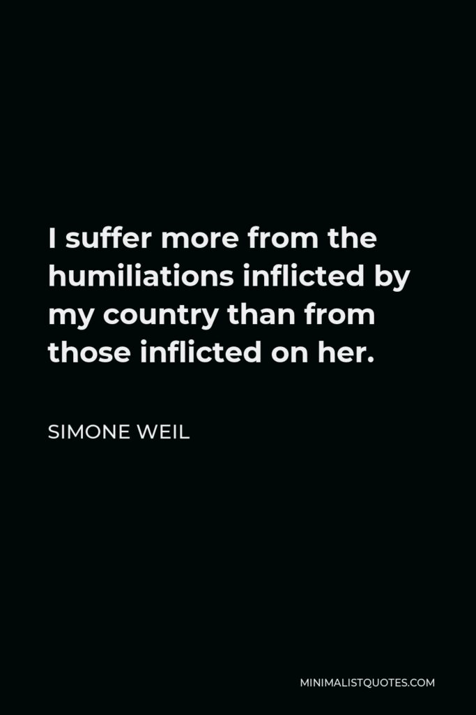 Simone Weil Quote - I suffer more from the humiliations inflicted by my country than from those inflicted on her.