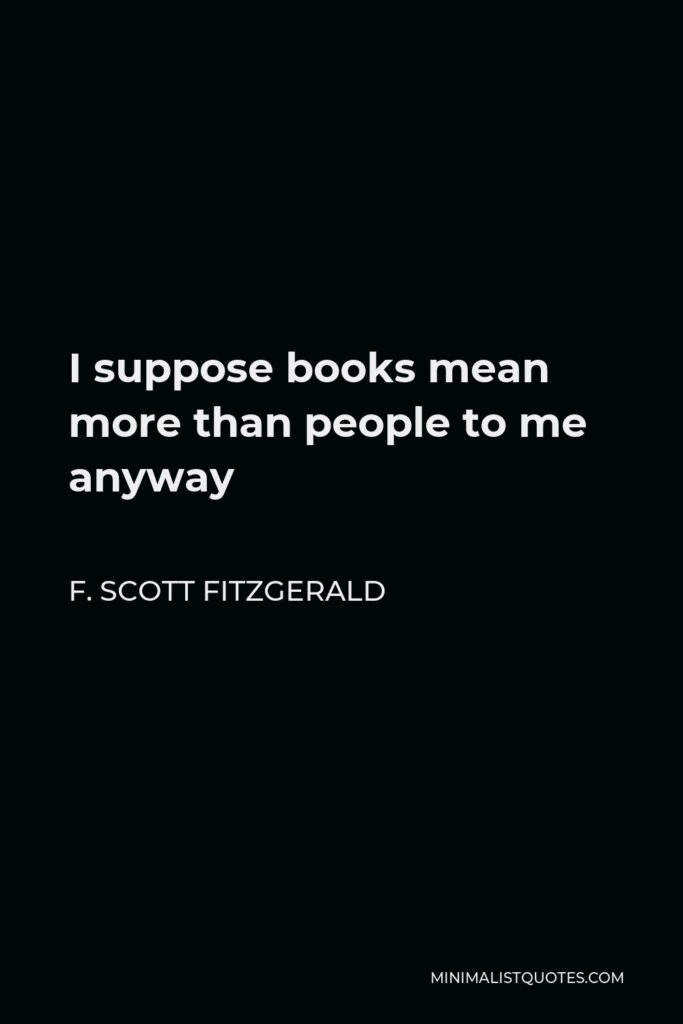 F. Scott Fitzgerald Quote - I suppose books mean more than people to me anyway