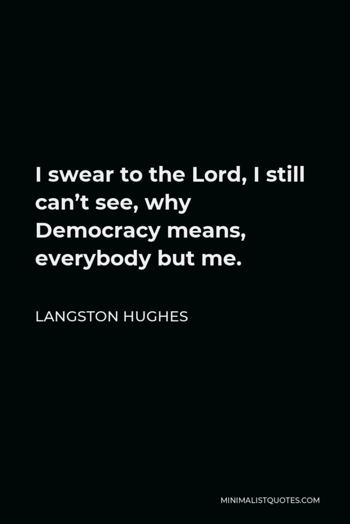 Langston Hughes Quote - I swear to the Lord, I still can’t see, why Democracy means, everybody but me.