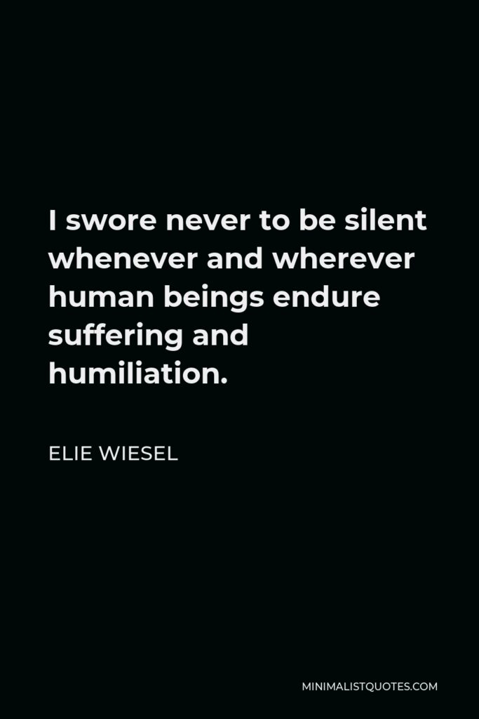 Elie Wiesel Quote - I swore never to be silent whenever and wherever human beings endure suffering and humiliation.
