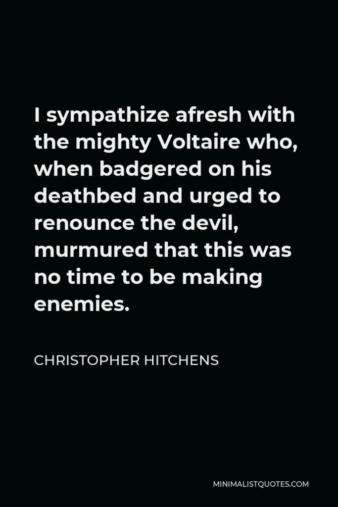 Christopher Hitchens Quote - I sympathize afresh with the mighty Voltaire who, when badgered on his deathbed and urged to renounce the devil, murmured that this was no time to be making enemies.
