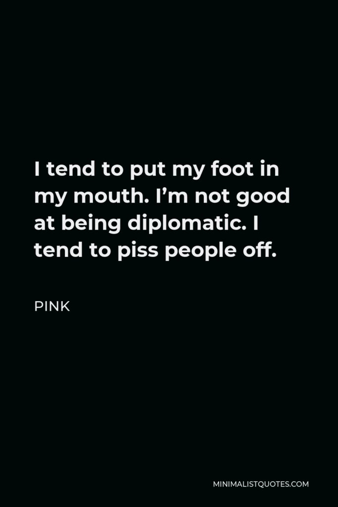 Pink Quote - I tend to put my foot in my mouth. I’m not good at being diplomatic. I tend to piss people off.