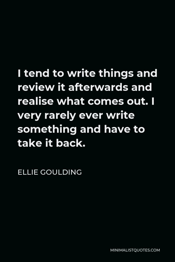 Ellie Goulding Quote - I tend to write things and review it afterwards and realise what comes out. I very rarely ever write something and have to take it back.