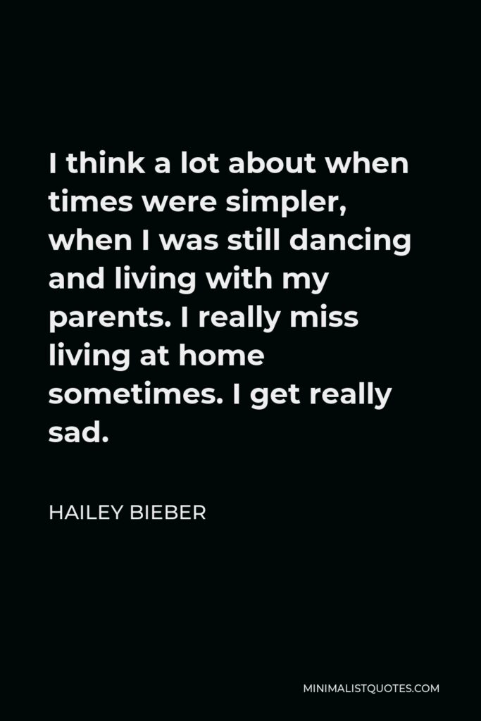 Hailey Bieber Quote - I think a lot about when times were simpler, when I was still dancing and living with my parents. I really miss living at home sometimes. I get really sad.