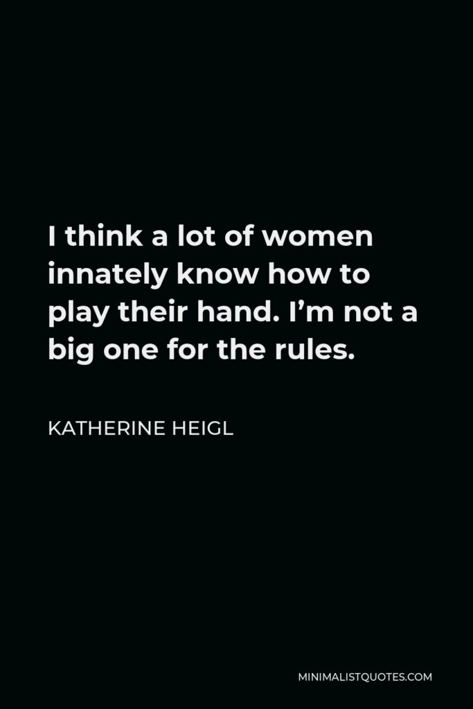 Katherine Heigl Quote - I think a lot of women innately know how to play their hand. I’m not a big one for the rules.