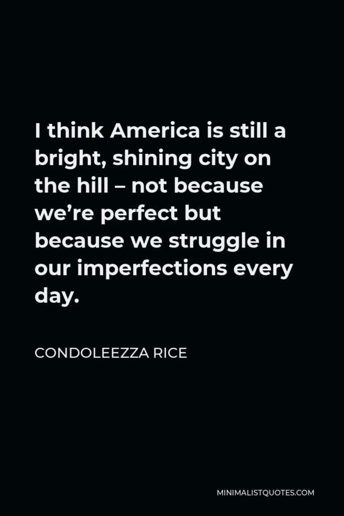 Condoleezza Rice Quote - I think America is still a bright, shining city on the hill – not because we’re perfect but because we struggle in our imperfections every day.