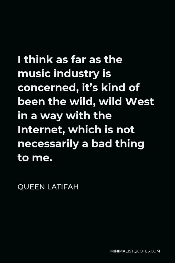 Queen Latifah Quote - I think as far as the music industry is concerned, it’s kind of been the wild, wild West in a way with the Internet, which is not necessarily a bad thing to me.