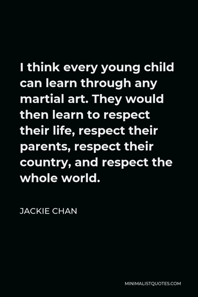 Jackie Chan Quote - I think every young child can learn through any martial art. They would then learn to respect their life, respect their parents, respect their country, and respect the whole world.