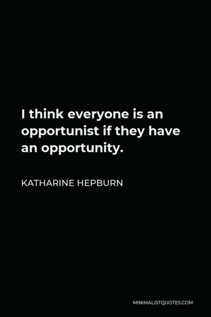 Katharine Hepburn Quote - I think everyone is an opportunist if they have an opportunity.