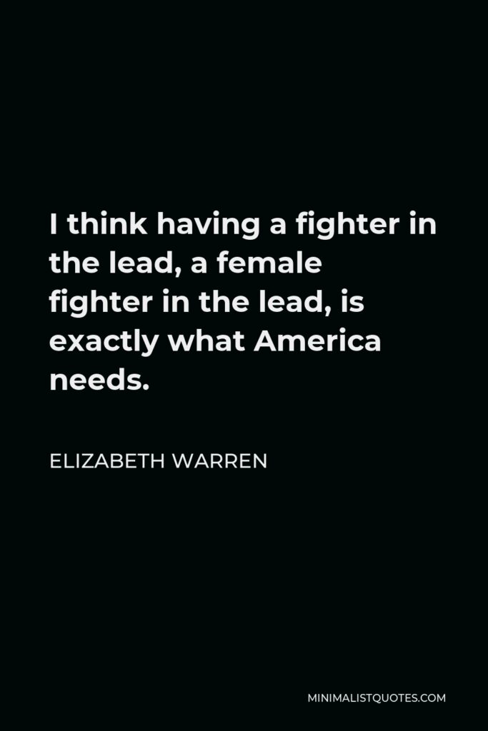 Elizabeth Warren Quote - I think having a fighter in the lead, a female fighter in the lead, is exactly what America needs.