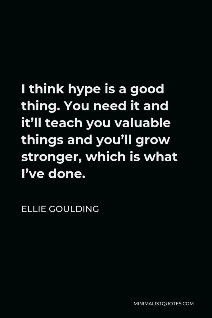 Ellie Goulding Quote - I think hype is a good thing. You need it and it’ll teach you valuable things and you’ll grow stronger, which is what I’ve done.