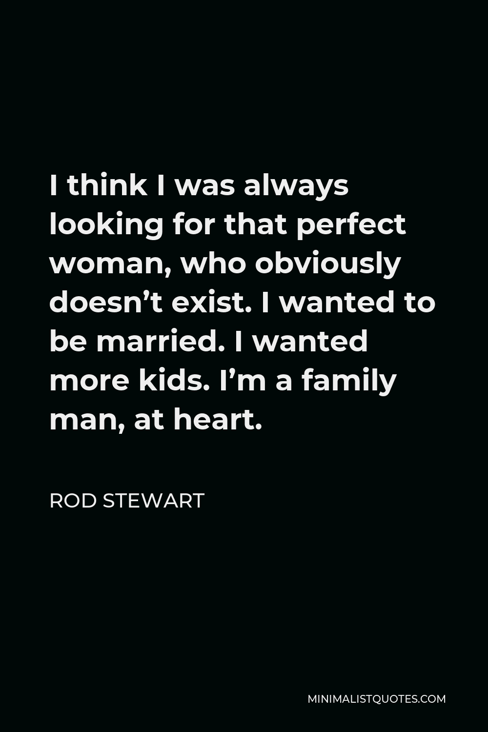 Rod Stewart Quote - I think I was always looking for that perfect woman, who obviously doesn’t exist. I wanted to be married. I wanted more kids. I’m a family man, at heart.