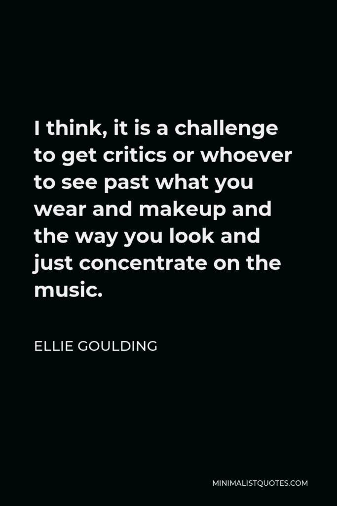Ellie Goulding Quote - I think, it is a challenge to get critics or whoever to see past what you wear and makeup and the way you look and just concentrate on the music.