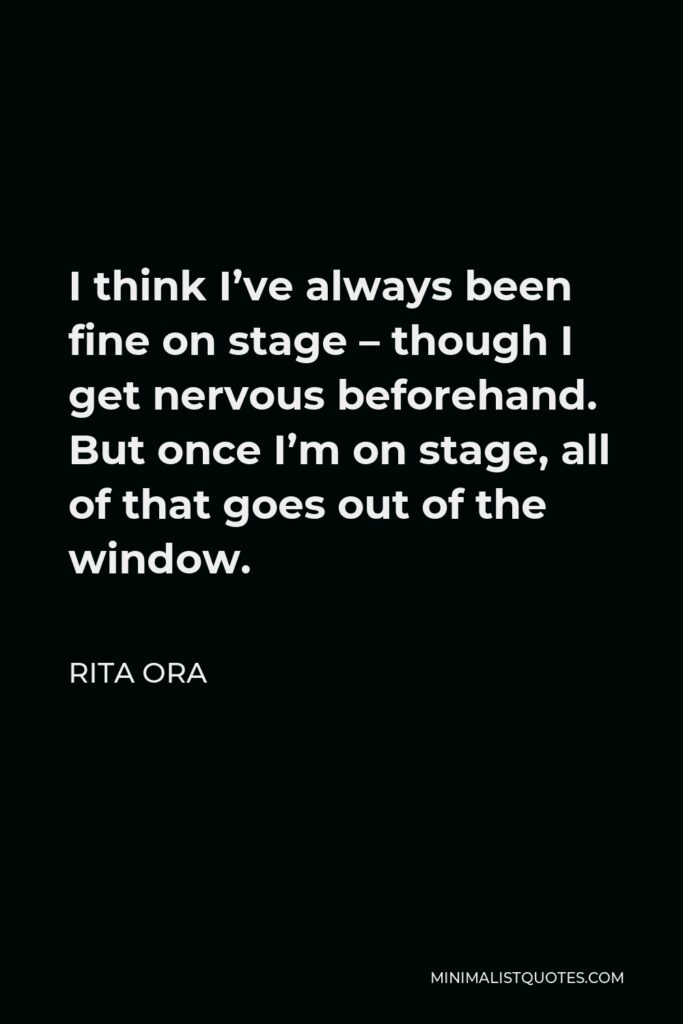 Rita Ora Quote - I think I’ve always been fine on stage – though I get nervous beforehand. But once I’m on stage, all of that goes out of the window.