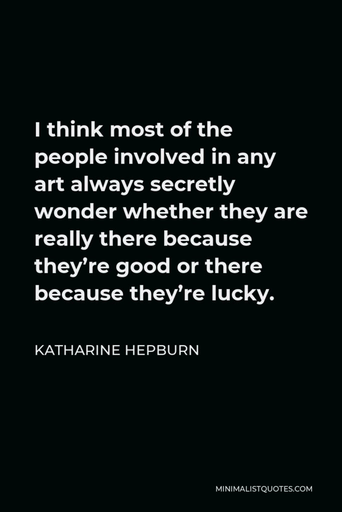 Katharine Hepburn Quote - I think most of the people involved in any art always secretly wonder whether they are really there because they’re good or there because they’re lucky.