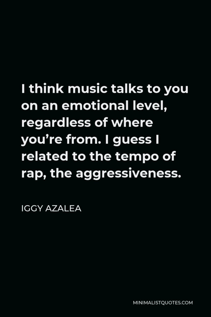 Iggy Azalea Quote - I think music talks to you on an emotional level, regardless of where you’re from. I guess I related to the tempo of rap, the aggressiveness.