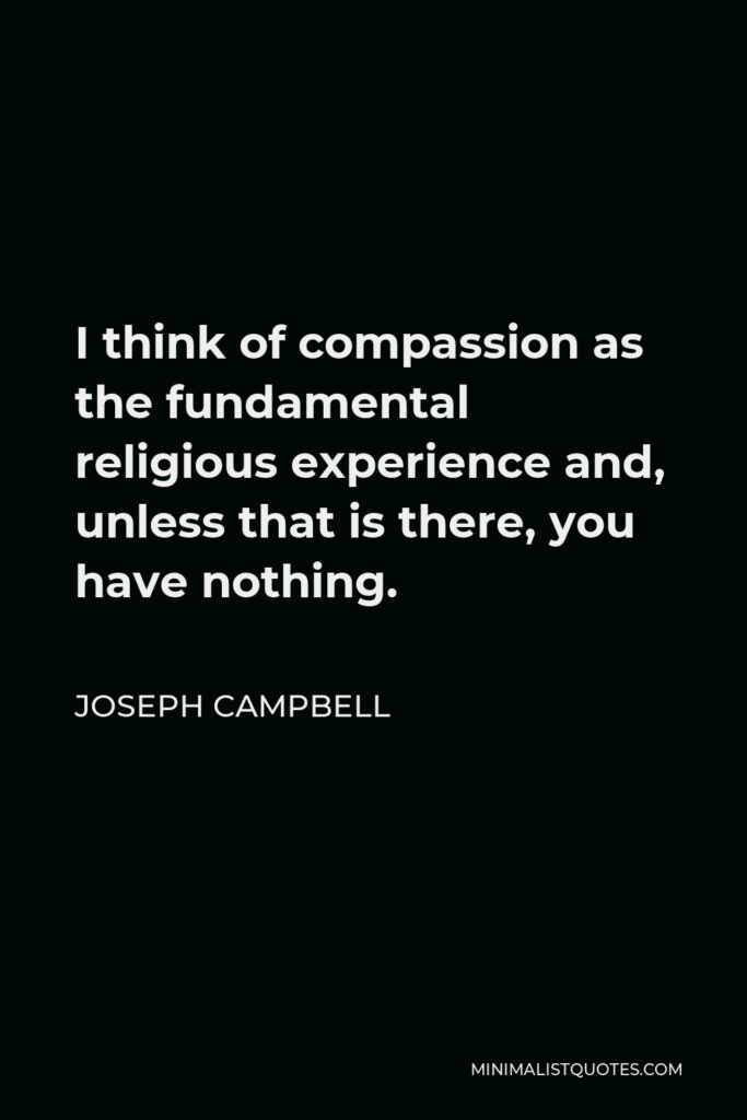 Joseph Campbell Quote - I think of compassion as the fundamental religious experience and, unless that is there, you have nothing.