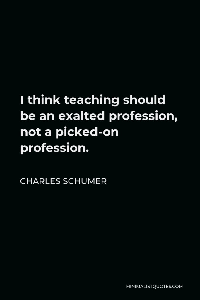 Charles Schumer Quote - I think teaching should be an exalted profession, not a picked-on profession.