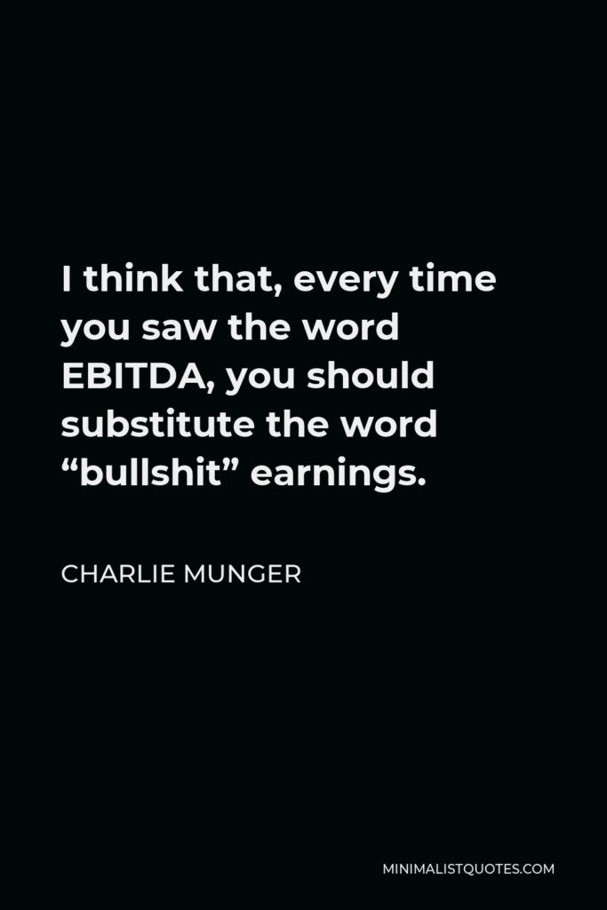 Charlie Munger Quote - I think that, every time you saw the word EBITDA, you should substitute the word “bullshit” earnings.