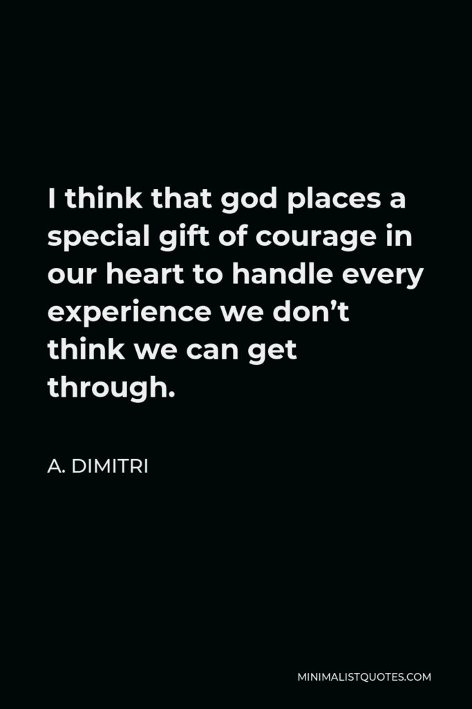A. Dimitri Quote - I think that god places a special gift of courage in our heart to handle every experience we don’t think we can get through.