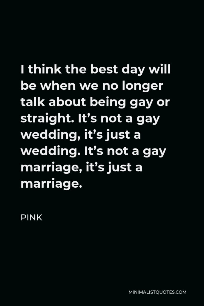 Pink Quote - I think the best day will be when we no longer talk about being gay or straight. It’s not a gay wedding, it’s just a wedding. It’s not a gay marriage, it’s just a marriage.