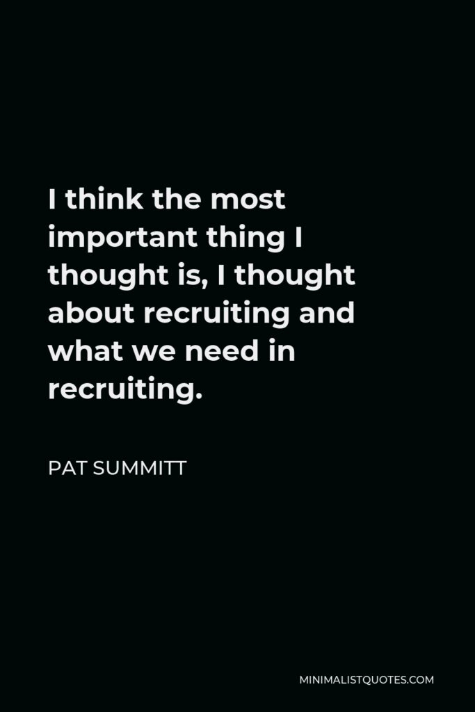 Pat Summitt Quote - I think the most important thing I thought is, I thought about recruiting and what we need in recruiting.