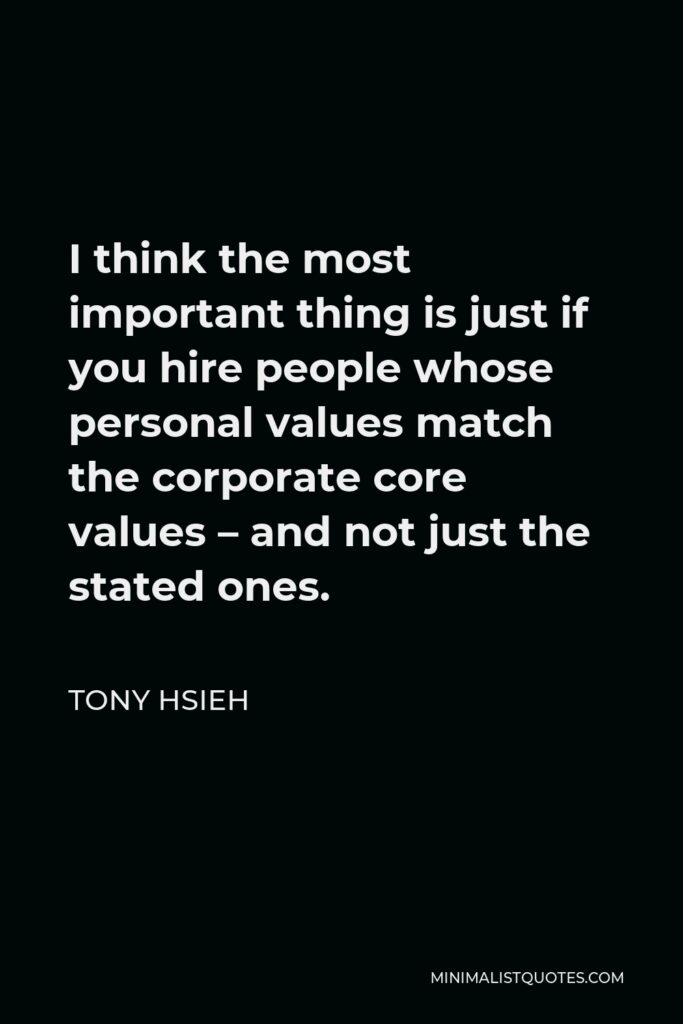 Tony Hsieh Quote - I think the most important thing is just if you hire people whose personal values match the corporate core values – and not just the stated ones.