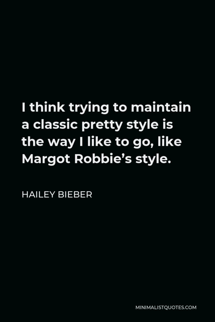 Hailey Bieber Quote - I think trying to maintain a classic pretty style is the way I like to go, like Margot Robbie’s style.
