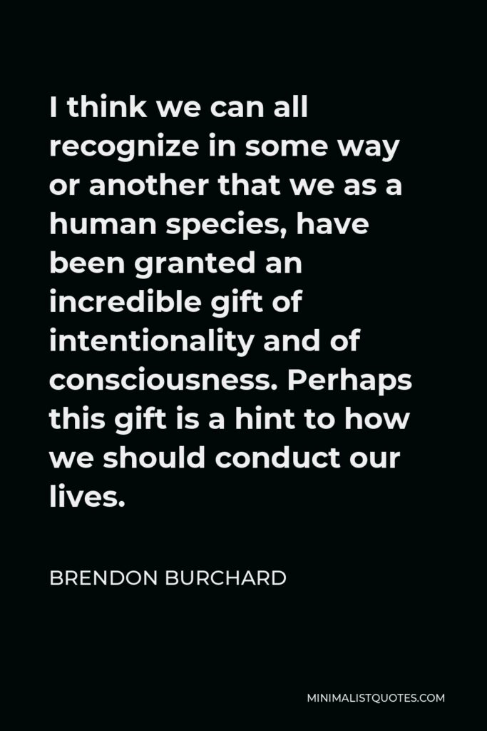 Brendon Burchard Quote - I think we can all recognize in some way or another that we as a human species, have been granted an incredible gift of intentionality and of consciousness. Perhaps this gift is a hint to how we should conduct our lives.