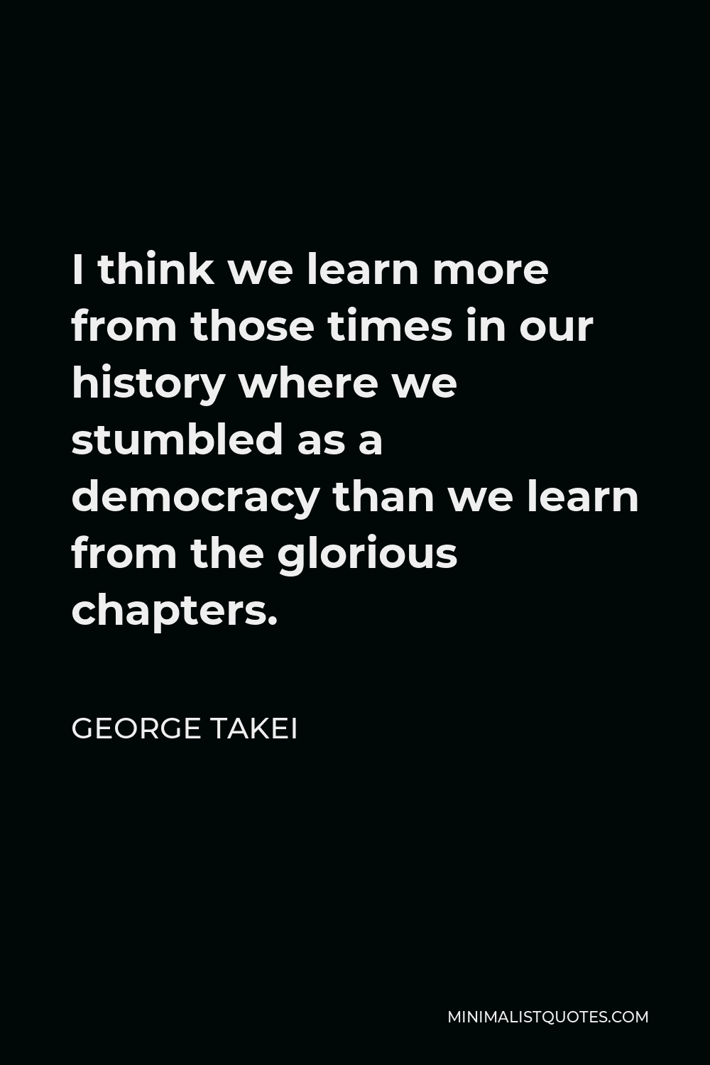 George Takei Quote - I think we learn more from those times in our history where we stumbled as a democracy than we learn from the glorious chapters.