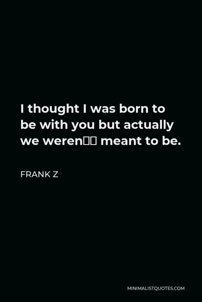 Frank Z Quote - I thought I was born to be with you but actually we weren’t meant to be.