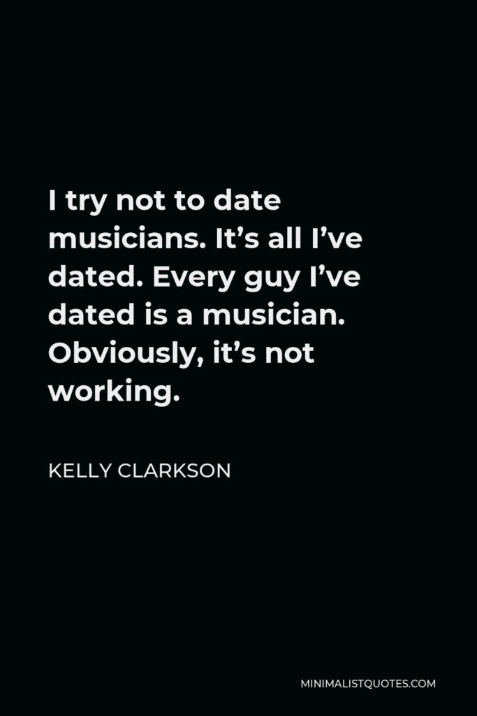 Kelly Clarkson Quote - I try not to date musicians. It’s all I’ve dated. Every guy I’ve dated is a musician. Obviously, it’s not working.
