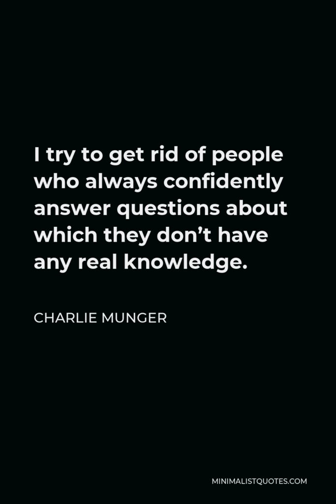 Charlie Munger Quote - I try to get rid of people who always confidently answer questions about which they don’t have any real knowledge.