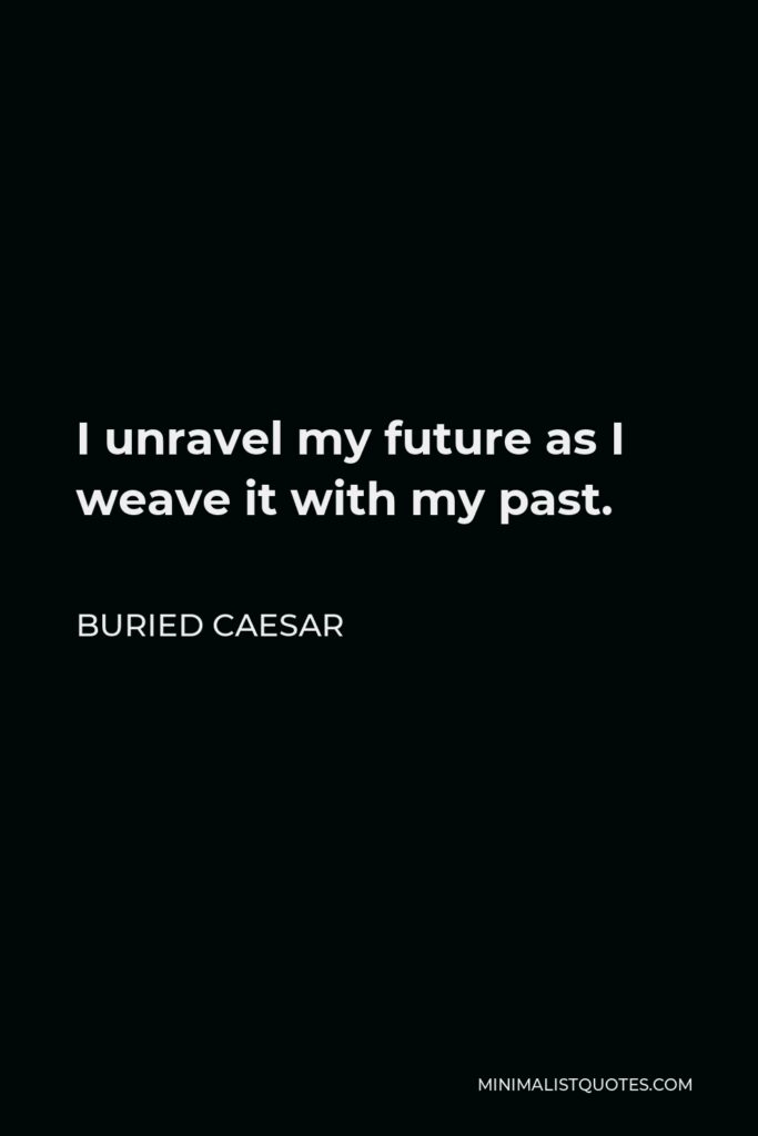 Buried Caesar Quote - I unravel my future as I weave it with my past.