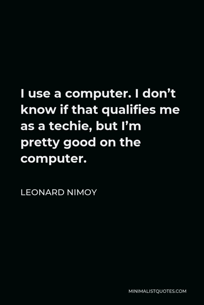 Leonard Nimoy Quote - I use a computer. I don’t know if that qualifies me as a techie, but I’m pretty good on the computer.