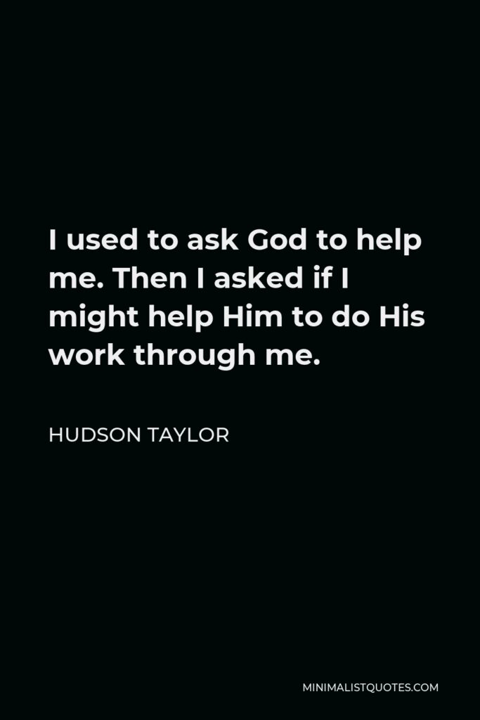 Hudson Taylor Quote - I used to ask God to help me. Then I asked if I might help Him to do His work through me.