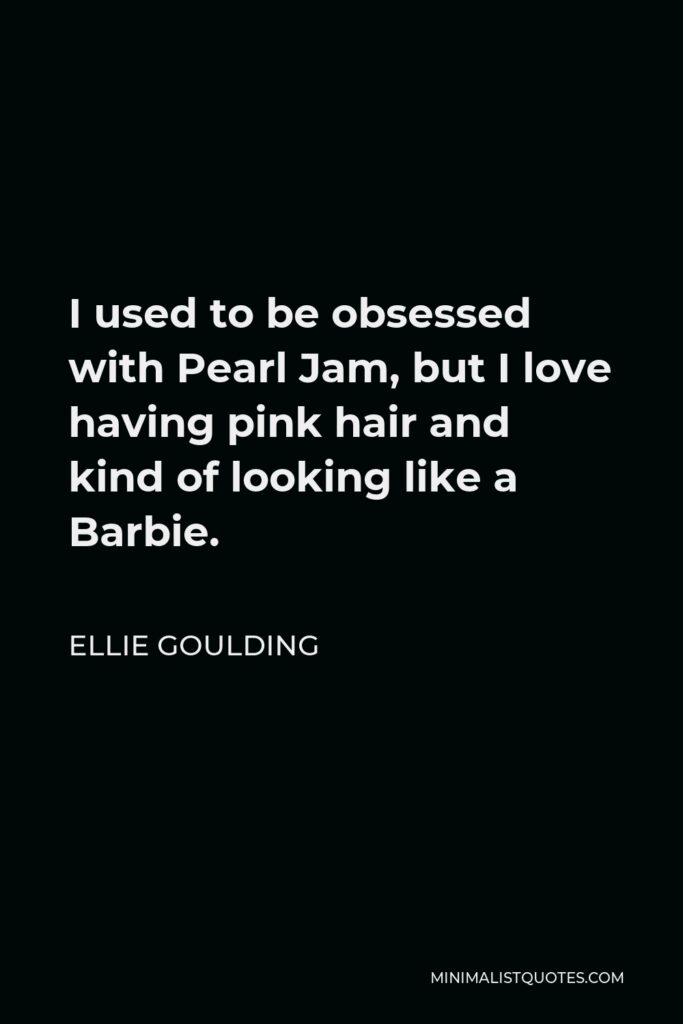 Ellie Goulding Quote - I used to be obsessed with Pearl Jam, but I love having pink hair and kind of looking like a Barbie.