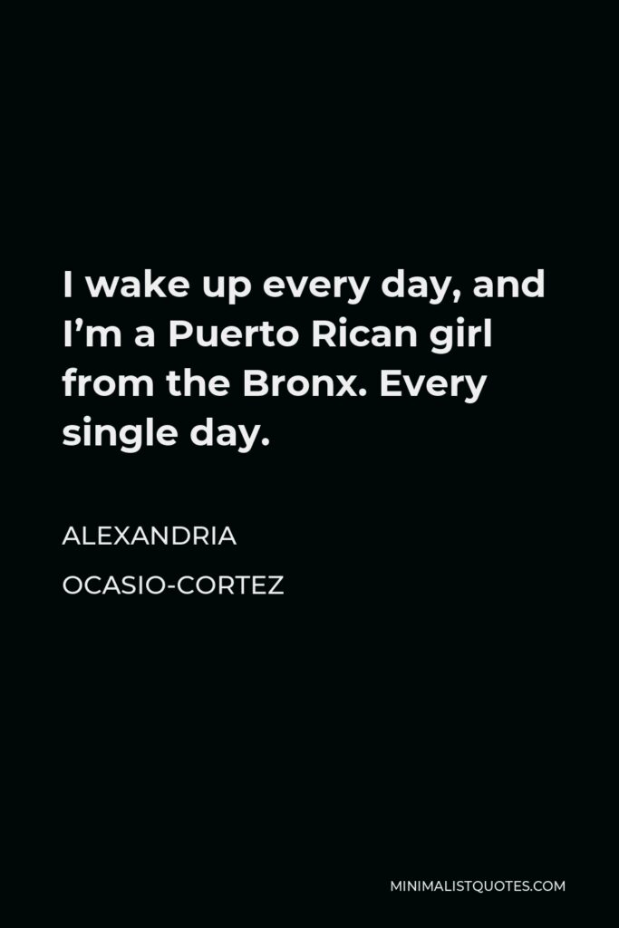 Alexandria Ocasio-Cortez Quote - I wake up every day, and I’m a Puerto Rican girl from the Bronx. Every single day.
