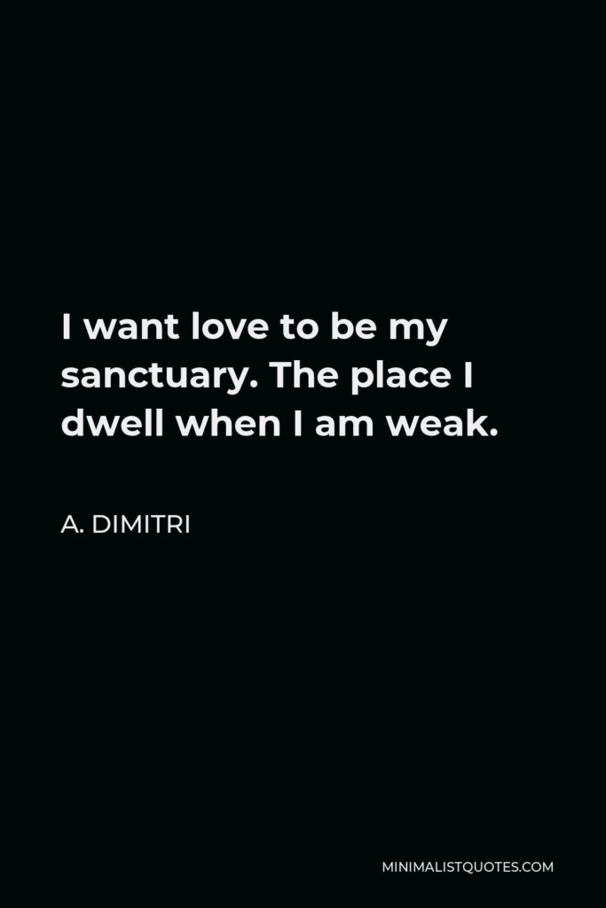 A. Dimitri Quote - I want love to be my sanctuary. The place I dwell when I am weak.
