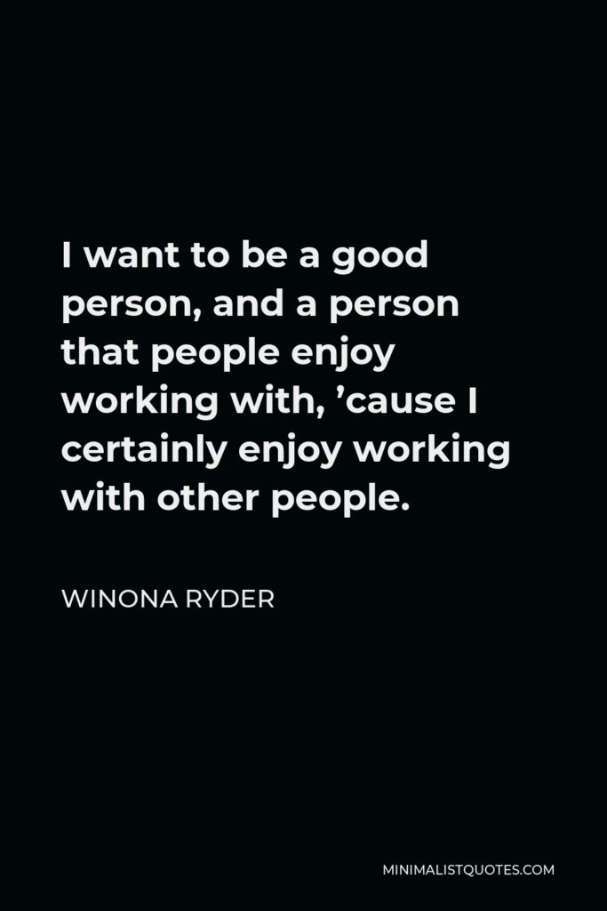 Winona Ryder Quote - I want to be a good person, and a person that people enjoy working with, ’cause I certainly enjoy working with other people.