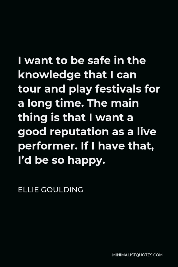 Ellie Goulding Quote - I want to be safe in the knowledge that I can tour and play festivals for a long time. The main thing is that I want a good reputation as a live performer. If I have that, I’d be so happy.